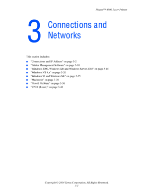Page 82Phaser™ 4500 Laser Printer
Copyright © 2004 Xerox Corporation. All Rights Reserved.
3-1
This section includes:
■Connections and IP Address on page 3-2
■Printer Management Software on page 3-10
■Windows 2000, Windows XP, and Windows Server 2003 on page 3-15
■Windows NT 4.x on page 3-20
■Windows 98 and Windows Me on page 3-25
■Macintosh on page 3-30
■Novell NetWare on page 3-36
■UNIX (Linux) on page 3-41
Conne cti ons a nd 
Ne tworks
Downloaded From ManualsPrinter.com Manuals 