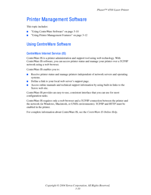 Page 91Phaser™ 4500 Laser Printer
Copyright © 2004 Xerox Corporation. All Rights Reserved.
3-10
Pri nte r Ma na ge me nt Softwa re
This topic includes:
■Using CentreWare Software on page 3-10
■Using Printer Management Features on page 3-12
Usi ng Ce ntre Wa re  Softwa re
Ce ntre Wa re Inte rne t Servi ce  (IS)
CentreWare IS is a printer administration and support tool using web technology. With 
CentreWare
 IS software, you can access printer status and manage your printer over a TCP/IP 
network using a web...