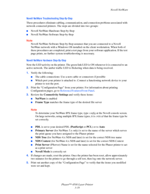 Page 120Novell NetWare
Phaser™ 4500 Laser Printer
3-39
Nove l l  Ne tWa re  Troubl e shooti ng Ste p-By-Ste p
These procedures eliminate cabling, communication, and connection problems associated with 
network connected printers. The steps are divided into two groups:
■Novell NetWare Hardware Step-by-Step
■Novell NetWare Software Step-by-Step
Note
Novell NetWare Software Step-by-Step assumes that you are connected to a Novell 
NetWare network with a Windows OS installed on the client workstation. When both of...