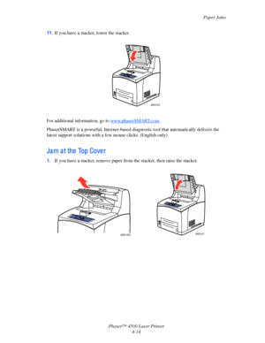 Page 137Paper Jams
Phaser™ 4500 Laser Printer
4-14 11.If you have a stacker, lower the stacker.
For additional information, go to www.phaserSMART.com.
PhaserSMART is a powerful, Internet-based diagnostic tool that automatically delivers the 
latest support solutions with a few mouse clicks. (English only)
Ja m a t the  Top Cove r
1.If you have a stacker, remove paper from the stacker, then raise the stacker.
4500-019
4500-0044500-017
Downloaded From ManualsPrinter.com Manuals 