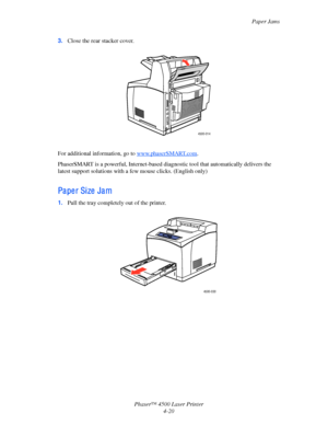 Page 143Paper Jams
Phaser™ 4500 Laser Printer
4-20 3.Close the rear stacker cover.
For additional information, go to www.phaserSMART.com.
PhaserSMART is a powerful, Internet-based diagnostic tool that automatically delivers the 
latest support solutions with a few mouse clicks. (English only)
Pa pe r Si ze  Ja m
1.Pull the tray completely out of the printer.
4500-014
4500-030
Downloaded From ManualsPrinter.com Manuals 