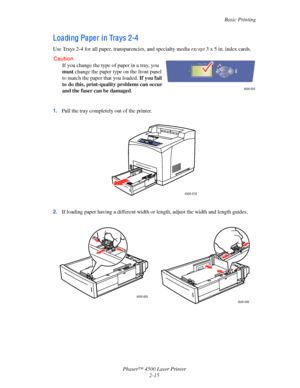 Page 46Basic Printing
Phaser™ 4500 Laser Printer
2-15
Loa di ng Pa pe r i n Tra ys 2-4
Use Trays 2-4 for all paper, transparencies, and specialty media except 3 x 5 in. index cards.
1.Pull the tray completely out of the printer.
2.If loading paper having a different width or length, adjust the width and length guides.
Caution
If you change the type of paper in a tray, you 
must change the paper type on the front panel 
to match the paper that you loaded. If you fail 
to do this, print-quality problems can occur...