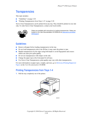 Page 59Phaser™ 4500 Laser Printer
Copyright © 2004 Xerox Corporation. All Rights Reserved.
2-28
Transparencies
This topic includes:
■Guidelines on page 2-28
■Printing Transparencies from Trays 1-4 on page 2-28
Xerox Clear Transparencies can be printed from any tray. They should be printed on one side 
only. To order Xerox Clear Transparencies, contact your local reseller.
Guidelines
■Remove all paper before loading transparencies in the tray.
■Do not load transparencies above the fill line; it may cause the...