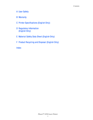 Page 7Contents
Phaser™ 4500 Laser Printer
v
A Use r Sa fe ty
BWarranty
C Printer Specifications (English Only)
D Regulatory Information  
(Engl i sh Onl y)
E Material Safety Data Sheet (English Only)
F Product Re cycl i ng a nd Di sposa l  (Engl i sh Onl y)
Inde x
Downloaded From ManualsPrinter.com Manuals 