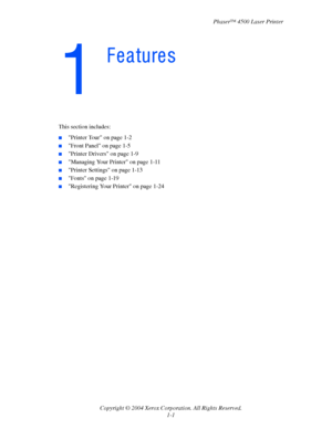 Page 8Phaser™ 4500 Laser Printer
Copyright © 2004 Xerox Corporation. All Rights Reserved.
1-1
This section includes:
■Printer Tour on page 1-2
■Front Panel on page 1-5
■Printer Drivers on page 1-9
■Managing Your Printer on page 1-11
■Printer Settings on page 1-13
■Fonts on page 1-19
■Registering Your Printer on page 1-24
Features
Downloaded From ManualsPrinter.com Manuals 