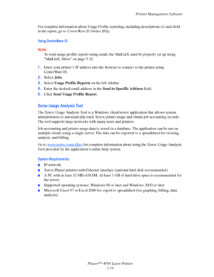 Page 95Printer Management Software
Phaser™ 4500 Laser Printer
3-14
For complete information about Usage Profile reporting, including descriptions of each field 
in the report, go to CentreWare
 IS Online Help.
Usi ng Ce ntre Wa re  IS
Note
To send usage profile reports using email, the MaiLinX must be properly set up using 
MaiLinX Alerts on page 3-12.
1.Enter your printer’s IP address into the browser to connect to the printer using 
CentreWare IS.
2.Select Jobs. 
3.Select Usage Profile Reports on the left...