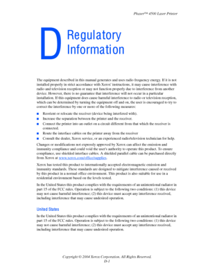 Page 170Phaser™ 4500 Laser Printer
Copyright © 2004 Xerox Corporation. All Rights Reserved. D-1
The equipment described in this  manual generates and uses radio frequency energy. If it is not 
installed properly in strict acco rdance with Xerox instructions , it may cause interference with 
radio and television reception or may not func tion properly due to interference from another 
device. However, there is no guarantee that  interference will not occur in a particular 
installation. If this equipment do es...