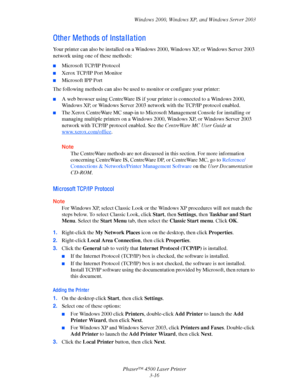 Page 97Windows 2000, Windows XP, and Windows Server 2003
Phaser™ 4500 Laser Printer
3-16
Othe r Me thods of Insta l l a ti on
Your printer can also be installed on a Windows 2000, Windows XP, or Windows Server 2003 
network using one of these methods:
■Microsoft TCP/IP Protocol
■Xerox TCP/IP Port Monitor
■Microsoft IPP Port
The following methods can also be used to monitor or configure your printer:
■A web browser using CentreWare IS if your printer is connected to a Windows 2000, 
Windows XP, or Windows Server...