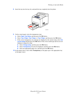 Page 67Printing on Specialty Media
Phaser® 4510 Laser Printer
3-31 8.Insert the tray into the tray slot, and push the tray completely into the printer.
9.On the control panel, select the transparency type:
a.Select 
Paper Tray Setup, and then press the OK button.
b.Select 
Tr a y  2  Pa p e r, Tr a y  3  P a p e r, or Tr a y  4  P a p e r, and then press the OK button.
c.If the correct transparency size and type are displayed as the current setup, select 
Use 
current setup
 and then press the OK button. If the...