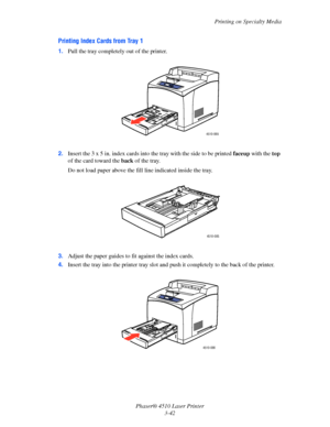 Page 78Printing on Specialty Media
Phaser® 4510 Laser Printer
3-42
Printing Index Cards from Tray 1
1.Pull the tray completely out of the printer.
2.Insert the 3 x 5 in. index cards into the tray with the side to be printed faceup with the top 
of the card toward the back of the tray.
Do not load paper above the fill line indicated inside the tray.
3.Adjust the paper guides to fit against the index cards.
4.Insert the tray into the printer tray slot and push it completely to the back of the printer.
4510-069...