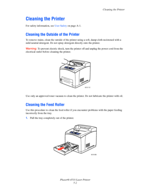 Page 100Cleaning the Printer
Phaser® 4510 Laser Printer
5-2
Cleaning the Printer
For safety information, see User Safety on page A-1.
Cleaning the Outside of the Printer
To remove stains, clean the outside of the printer using a soft, damp cloth moistened with a 
mild neutral detergent. Do not spray detergent directly onto the printer.
Warning:To prevent electric shock, turn the printer off and unplug the power cord from the 
electrical outlet before cleaning the printer.
Use only an approved toner vacuum to...