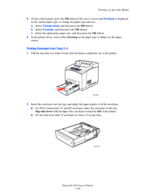 Page 70Printing on Specialty Media
Phaser® 4510 Laser Printer
3-34 4.On the control panel, press the OK button if the size is correct and 
Envelope is displayed 
as the current paper type, or change the paper type and size:
a.Select 
Change setup, and then press the OK button.
b.Select 
Envelope, and then press the OK button.
c.Select the appropriate paper size, and then press the OK button.
5.In the printer driver, select either Envelope as the paper type or Tr a y  1 as the paper 
source.
Printing Envelopes...