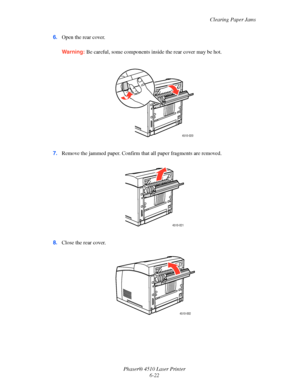 Page 128Clearing Paper Jams
Phaser® 4510 Laser Printer
6-22 6.Open the rear cover.
Warning:Be careful, some components inside the rear cover may be hot.
7.Remove the jammed paper. Confirm that all paper fragments are removed.
 
8.Close the rear cover.
 
4510-020
4510-021
4510-002
Downloaded From ManualsPrinter.com Manuals 