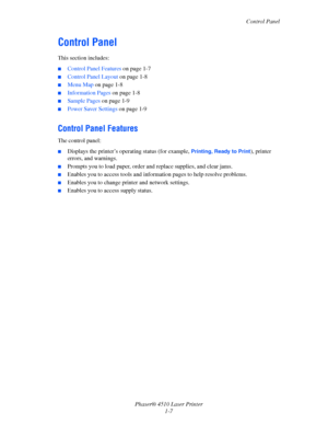 Page 13Control Panel
Phaser® 4510 Laser Printer
1-7
Control Panel
This section includes:
■Control Panel Features on page 1-7
■Control Panel Layout on page 1-8
■Menu Map on page 1-8
■Information Pages on page 1-8
■Sample Pages on page 1-9
■Power Saver Settings on page 1-9
Control Panel Features
The control panel:
■Displays the printer’s operating status (for example, Printing, Ready to Print), printer 
errors, and warnings.
■Prompts you to load paper, order and replace supplies, and clear jams.
■Enables you to...