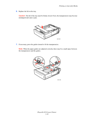 Page 66Printing on Specialty Media
Phaser® 4510 Laser Printer
3-30 6.Replace the lid on the tray.
Caution:The lid of the tray must be firmly closed. If not, the transparencies may become 
misaligned and cause a jam.
7.If necessary, press the guides inward to fit the transparencies.
Note:When the paper guides are adjusted correctly, there may be a small space between 
the transparencies and the guides.
4510-100
4510-106
Downloaded From ManualsPrinter.com Manuals 