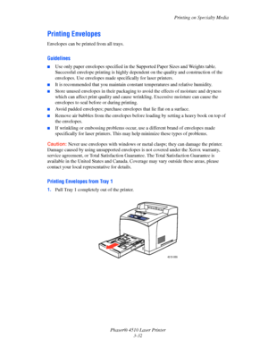 Page 68Printing on Specialty Media
Phaser® 4510 Laser Printer
3-32
Printing Envelopes
Envelopes can be printed from all trays. 
Guidelines
■Use only paper envelopes specified in the Supported Paper Sizes and Weights table. 
Successful envelope printing is highly dependent on the quality and construction of the 
envelopes. Use envelopes made specifically for laser printers.
■It is recommended that you maintain constant temperatures and relative humidity.
■Store unused envelopes in their packaging to avoid the...