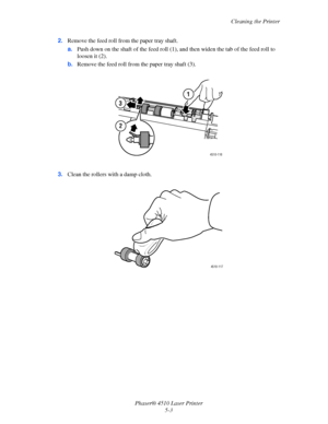 Page 101Cleaning the Printer
Phaser® 4510 Laser Printer
5-3 2.Remove the feed roll from the paper tray shaft.
a.Push down on the shaft of the feed roll (1), and then widen the tab of the feed roll to 
loosen it (2).
b.Remove the feed roll from the paper tray shaft (3).
3.Clean the rollers with a damp cloth.
1
3
2
4510-116
4510-117
Downloaded From ManualsPrinter.com Manuals 