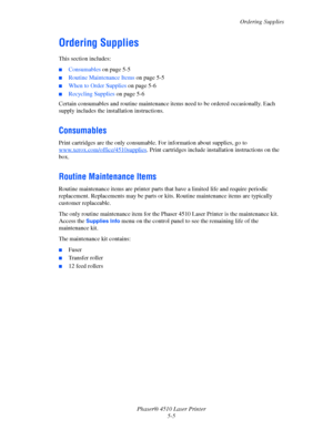 Page 103Ordering Supplies
Phaser® 4510 Laser Printer
5-5
Ordering Supplies
This section includes:
■Consumables on page 5-5
■Routine Maintenance Items on page 5-5
■When to Order Supplies on page 5-6
■Recycling Supplies on page 5-6
Certain consumables and routine maintenance items need to be ordered occasionally. Each 
supply includes the installation instructions.
Consumables
Print cartridges are the only consumable. For information about supplies, go to 
www.xerox.com/office/4510supplies
. Print cartridges...