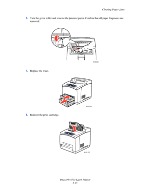 Page 121Clearing Paper Jams
Phaser® 4510 Laser Printer
6-15 6.Turn the green roller and remove the jammed paper. Confirm that all paper fragments are 
removed.
7.Replace the trays.
8.Reinsert the print cartridge.
4510-033
4510-035
4510-123
Downloaded From ManualsPrinter.com Manuals 