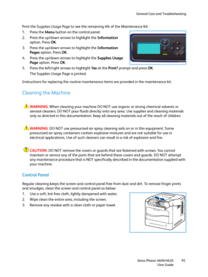 Page 95General Care and Troubleshooting
Xerox Phaser 4600/4620
User Guide95
Print the Supplies Usage Page to see the remaining life of the Maintenance Kit:
1. Press the Menu button on the control panel.
2. Press the up/down arrows to highlight the Information 
option. Press OK.
3. Press the up/down arrows to highlight the Information 
Pages option. Press OK.
4. Press the up/down arrows to highlight the Supplies Usage 
Page option. Press OK.
5. Press the left/right arrows to highlight Yes at the Print? prompt...