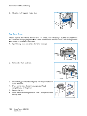 Page 100General Care and Troubleshooting
Xerox Phaser 4600/4620
User Guide 100
3. Close the High Capacity Feeder door.
To p  C o v e r  A r e a s
There is a jam at the exit or at the rear cover. The control panel will specify a fault has occurred. When 
the Error screen is displayed, press OK for further information. If the Error screen is not visible, press the 
Back button to access the Error screen.
1. Open the top cover and remove the Toner Cartridge.
2. Remove the Drum Cartridge.
3. Lift baffle by green...