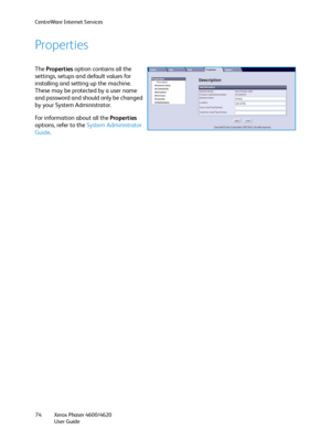 Page 74CentreWare Internet Services
Xerox Phaser 4600/4620
User Guide 74
Properties
The Properties option contains all the 
settings, setups and default values for 
installing and setting up the machine. 
These may be protected by a user name 
and password and should only be changed 
by your System Administrator.
For information about all the Properties 
options, refer to the System Administrator 
Guide.
Downloaded From ManualsPrinter.com Manuals 