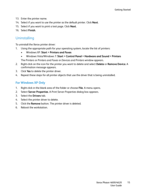 Page 15Getting Started
Xerox Phaser 4600/4620
User Guide15
13. Enter the printer name.
14. Select if you want to use the printer as the default printer. Click Next.
15. Select if you want to print a test page. Click Next.
16. Select Finish.
Uninstalling
To uninstall the Xerox printer driver:
1. Using the appropriate path for your operating system, locate the list of printers:
•Windows XP: Start > Printers and Faxes
• Windows Vista/Windows 7: Start > Control Panel > Hardware and Sound > Printers
The Printers or...