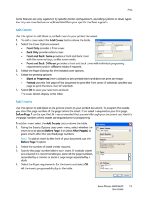 Page 35Print
Xerox Phaser 4600/4620
User Guide35
Some features are only supported by specific printer configurations, operating systems or driver types. 
You may see more features or options listed than your specific machine supports.
Add Covers
Use this option to add blank or printed covers to your printed document.
1. To add a cover select the Add Covers button above the table. 
2. Select the Cover Options required:
•Front Only provides a front cover.
•Back Only provides a back cover.
•Front and Back: Same...