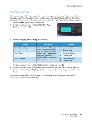 Page 61Paper and Other Media
Xerox Phaser 4600/4620
User Guide61
Tray Paper Settings
After loading paper in the paper tray, set the paper size, type and color using the control panel. After 
closing the paper tray the paper size, type and color are automatically displayed. Using the settings 
displayed or the steps below, change the settings to match the Paper Size and Type of paper loaded. 
1. Press the Menu button on the control panel.
2. Press the up/down arrows to highlight the Tray  Pa p e r  
Settings...