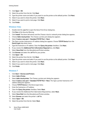 Page 14Getting Started
Xerox Phaser 4600/4620
User Guide 14
11. Click Open > OK.
12. Select the printer from the list. Click Next.
13. Type the printer name and select if you want to use the printer as the default printer. Click Next.
14. Select if you want to share the printer. Click Next.
15. Select if you want to print a test page. Click Next.
16. Click Finish.
Windows Vista
1. Double-click the .exe file to open the Xerox Print Driver dialog box.
2. Click Run at the Security Warning.
3. Click Install. The...