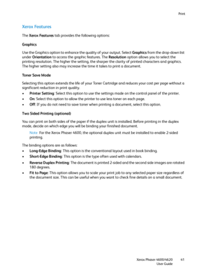 Page 41Print
Xerox Phaser 4600/4620
User Guide41
Xerox Features
The Xerox Features tab provides the following options:
Graphics
Use the Graphics option to enhance the quality of your output. Select Graphics from the drop-down list 
under Orientation to access the graphic features. The Resolution option allows you to select the 
printing resolution. The higher the setting, the sharper the clarity of printed characters and graphics. 
The higher setting also may increase the time it takes to print a document....