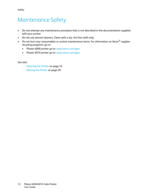 Page 12Safety
Phaser 6000/6010 Color Printer
User Guide 12
Maintenance Safety
• Do not attempt any maintenance procedure that is not described in the documentation supplied 
with your printer.
• Do not use aerosol cleaners. Clean with a dry, lint-free cloth only.
• Do not burn any consumables or routine maintenance items. For information on Xerox
® supplies 
recycling programs, go to:
• Phaser 6000 printer go to: www.xerox.com/gwa
• Phaser 6010 printer go to: www.xerox.com/gwa
See also: 
Cleaning the Printer on...