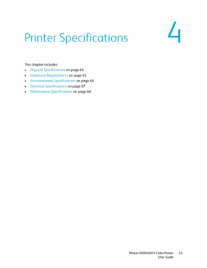 Page 634
Phaser 6000/6010 Color Printer
User Guide63
Printer Specifications
This chapter includes:
•Physical Specifications on page 64
•Clearance Requirements on page 65
•Environmental Specifications on page 66
•Electrical Specifications on page 67
•Performance Specifications on page 68 
Downloaded From ManualsPrinter.com Manuals 