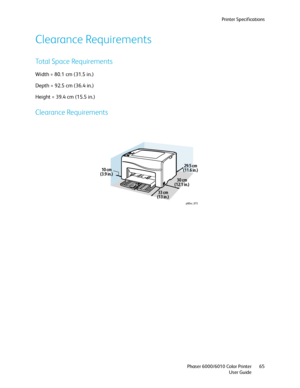 Page 65Printer Specifications
Phaser 6000/6010 Color Printer
User Guide65
Clearance Requirements
Total Space Requirements
Width = 80.1 cm (31.5 in.)
Depth = 92.5 cm (36.4 in.)
Height = 39.4 cm (15.5 in.)
Clearance Requirements
p60xx_015
10 cm
(3.9 in.)
30 cm
(12.1 in.)29.5 cm
(11.6 in.)
33 cm
(13 in.)
Downloaded From ManualsPrinter.com Manuals 