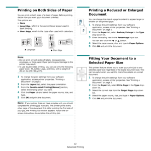 Page 61Advanced Printing
12
Printing on Both Sides of Paper
You can print on both sides of a sheet of paper. Before printing, 
decide how you want your document oriented.
The options are:
•None
•Long Edge, which is the conventional layout used in 
book binding.
•
Short Edge, which is the type often used with calendars.
NOTE: 
• Do not print on both sides of labels, transparencies, 
envelopes, or thick paper. Paper jamming and damage to the 
printer may result. 
• To use double-sided printing, you can use only...