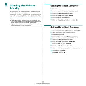 Page 64Sharing the Printer Locally
15
5Sharing the Printer 
Locally
You can connect the printer directly to a selected computer, 
which is called “host computer,” on the network. 
The following procedure is for Windows XP. For other Windows OS, 
refer to the corresponding Windows Users Guide or online help.
NOTES: 
• Check the Operating System(s) that are compatible with 
your printer. Please refer to the OS Compatibility section of 
Printer Specifications in your Printer User’s Guide.
• If you need to know the...