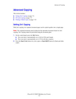 Page 120Advanced Copying
Phaser® 6115MFP Multifunction Product
7-8
Advanced Copying
This section includes:
■Setting 2in1 Copying on page 7-8
■ID Card Copying on page 7-9
■Printing 2-Sided Copies on page 7-10
Setting 2in1 Copying
With 2in1 copying, two separate document pages can be copied together onto a single page.
Note:The original documents must be placed in the automatic document feeder for 2in1 
copying. 2in1 copying cannot be performed using the document glass.
1.On the control panel, press the 2in1...