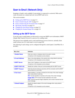 Page 125Scan to Email (Network Only)
Phaser® 6115MFP Multifunction Product
8-3
Scan to Email (Network Only)
Scanning to Email is only available if your product is connected to a network. With scan to 
email, documents are scanned and sent via an SMTP mail server.
This section includes:
■Setting up the SMTP Server on page 8-3
■Scan to Email Using the ADF on page 8-5
■Scan to Email Using the Document Glass on page 8-7
■Specifying a Recipient on page 8-8
■Changing the Scan Mode Settings on page 8-9
■Changing the...