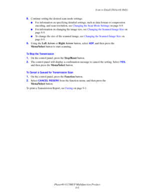 Page 128Scan to Email (Network Only)
Phaser® 6115MFP Multifunction Product
8-6 8.Continue setting the desired scan mode settings.
■For information on specifying detailed settings, such as data format or compression 
encoding, and scan resolution, see Changing the Scan Mode Settings on page 8-9.
■For information on changing the image size, see Changing the Scanned Image Size on 
page 8-9.
■To change the size of the scanned image, see Changing the Scanned Image Size on 
page 8-9.
9.Using the Left Arrow or Right...