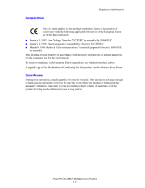 Page 16Regulatory Information
Phaser® 6115MFP Multifunction Product
1-8
European Union
■January 1, 1995: Low Voltage Directive 73/23/EEC as amended by 93/68/EEC
■January 1, 1996: Electromagnetic Compatibility Directive 89/336/EEC 
■March 9, 1999: Radio & Telecommunications Terminal Equipment Directive 1999/5/EC 
as amended
This product, if used properly in accordance with the users instructions, is neither dangerous 
for the consumer nor for the environment.
To ensure compliance with European Union regulations,...