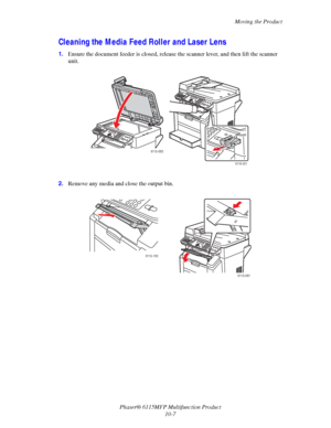 Page 164Moving the Product
Phaser® 6115MFP Multifunction Product
10-7
Cleaning the Media Feed Roller and Laser Lens
1.Ensure the document feeder is closed, release the scanner lever, and then lift the scanner 
unit.
2.Remove any media and close the output bin. 
6115-021
6115-083
6115-103
6115-087
Downloaded From ManualsPrinter.com Manuals 