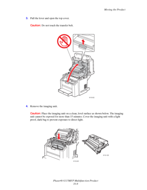 Page 165Moving the Product
Phaser® 6115MFP Multifunction Product
10-8 3.Pull the lever and open the top cover.
Caution:Do not touch the transfer belt.
4.Remove the imaging unit.
Caution:Place the imaging unit on a clean, level surface as shown below. The imaging 
unit cannot be exposed for more than 15 minutes. Cover the imaging unit with a light 
proof, dark bag to prevent exposure to direct light. 
6115-022
6115-041
6115-128
Downloaded From ManualsPrinter.com Manuals 