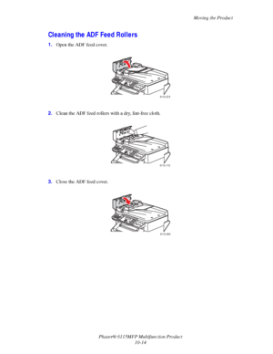 Page 171Moving the Product
Phaser® 6115MFP Multifunction Product
10-14
Cleaning the ADF Feed Rollers
1.Open the ADF feed cover.
2.Clean the ADF feed rollers with a dry, lint-free cloth.
3.Close the ADF feed cover.
6115-079
6115-110
6115-084
Downloaded From ManualsPrinter.com Manuals 