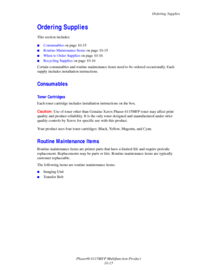 Page 172Ordering Supplies
Phaser® 6115MFP Multifunction Product
10-15
Ordering Supplies
This section includes:
■Consumables on page 10-15
■Routine Maintenance Items on page 10-15
■When to Order Supplies on page 10-16
■Recycling Supplies on page 10-16
Certain consumables and routine maintenance items need to be ordered occasionally. Each 
supply includes installation instructions.
Consumables
Toner Cartridges
Each toner cartridge includes installation instructions on the box.
Caution:Use of toner other than...