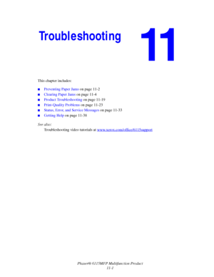 Page 174Phaser® 6115MFP Multifunction Product
11-1 This chapter includes:
■Preventing Paper Jams on page 11-2
■Clearing Paper Jams on page 11-4
■Product Troubleshooting on page 11-19
■Print-Quality Problems on page 11-23
■Status, Error, and Service Messages on page 11-33
■Getting Help on page 11-38
See also: 
Troubleshooting video tutorials at www.xerox.com/office/6115support
Troubleshooting
Downloaded From ManualsPrinter.com Manuals 