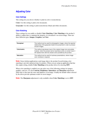Page 197Print-Quality Problems
Phaser® 6115MFP Multifunction Product
11-24
Adjusting Color
Color Settings
This setting lets you choose whether to print in color or monochrome.
Color: Use this setting to print color documents.
Grayscale: Use this setting to print monochrome (black and white) documents.
Color Matching
These settings let you enable or disable Color Matching. Color Matching is the product’s 
ability to adjust hues to maintain the integrity of a document’s on-screen image. There are 
three different...