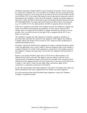 Page 21Fax Regulations
Phaser® 6115MFP Multifunction Product
1-13 The Ringer Equivalence Number (REN) is used to determine the number of devices that may 
be connected to a telephone line. Excessive RENs on a telephone line may result in the devices 
not ringing in response to an incoming call. In most but not all areas, the sum of RENs should 
not exceed five (5.0). To be certain of the number of devices that may be connected to a line, as 
determined by the total RENs, contact the local Telephone Company. For...