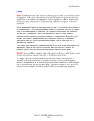 Page 22Fax Regulations
Phaser® 6115MFP Multifunction Product
1-14
Canada
Note:The Industry Canada label identifies certified equipment. This certification means that 
the equipment meets certain telecommunications network protective, operational and safety 
requirements as prescribed in the appropriate Terminal Equipment Technical Requirements 
document(s). The Department does not guarantee the equipment will operate to the user’s 
satisfaction. 
Before installing this equipment, users must make sure that it is...