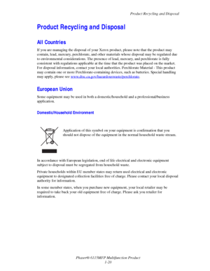 Page 28Product Recycling and Disposal
Phaser® 6115MFP Multifunction Product
1-20
Product Recycling and Disposal
All Countries
If you are managing the disposal of your Xerox product, please note that the product may 
contain, lead, mercury, perchlorate, and other materials whose disposal may be regulated due 
to environmental considerations. The presence of lead, mercury, and perchlorate is fully 
consistent with regulations applicable at the time that the product was placed on the market. 
For disposal...