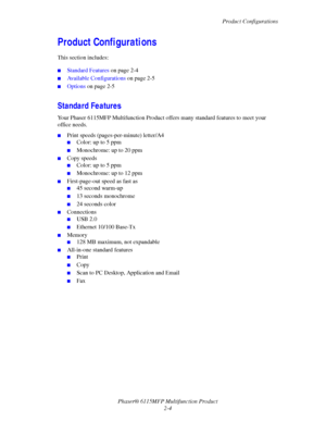 Page 33Product Configurations
Phaser® 6115MFP Multifunction Product
2-4
Product Configurations
This section includes:
■Standard Features on page 2-4
■Available Configurations on page 2-5
■Options on page 2-5
Standard Features
Your Phaser 6115MFP Multifunction Product offers many standard features to meet your 
office needs.
■Print speeds (pages-per-minute) letter/A4
■Color: up to 5 ppm
■Monochrome: up to 20 ppm
■Copy speeds
■Color: up to 5 ppm
■Monochrome: up to 12 ppm
■First-page-out speed as fast as
■45...